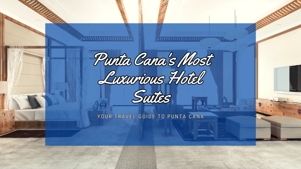 Punta Cana's Most Luxurious Hotel Suites: A Dive into Opulence