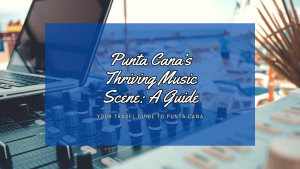 Punta Cana's Thriving Music Scene: A Guide