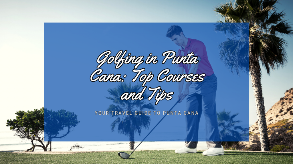 Golfing in Punta Cana: Top Courses and Tips